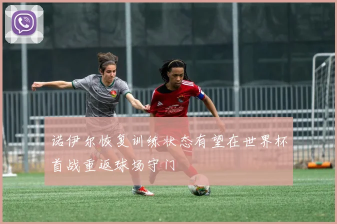 诺伊尔恢复训练状态有望在世界杯首战重返球场守门