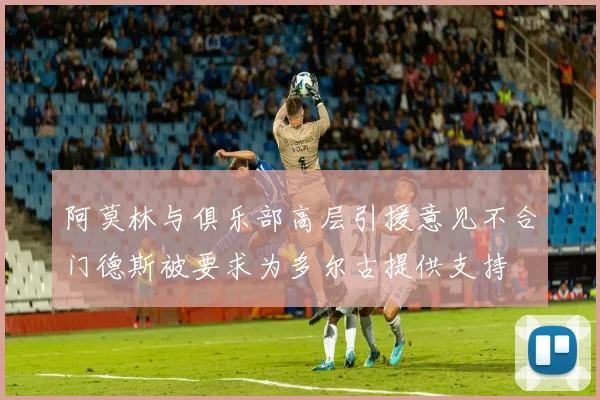 阿莫林与俱乐部高层引援意见不合门德斯被要求为多尔古提供支持