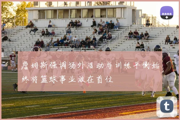 詹姆斯强调场外活动与训练平衡始终将篮球事业放在首位