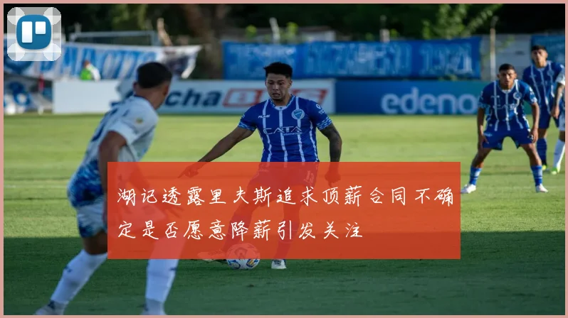 湖记透露里夫斯追求顶薪合同不确定是否愿意降薪引发关注