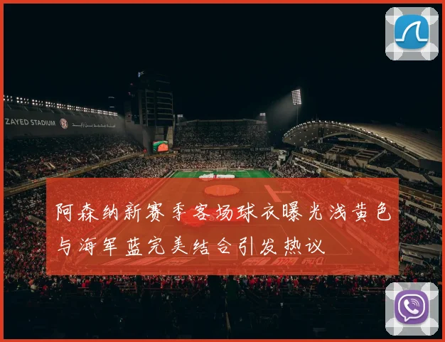 阿森纳新赛季客场球衣曝光浅黄色与海军蓝完美结合引发热议
