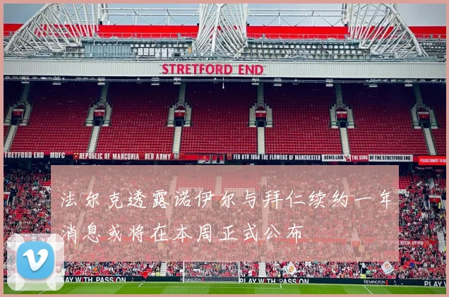 法尔克透露诺伊尔与拜仁续约一年消息或将在本周正式公布
