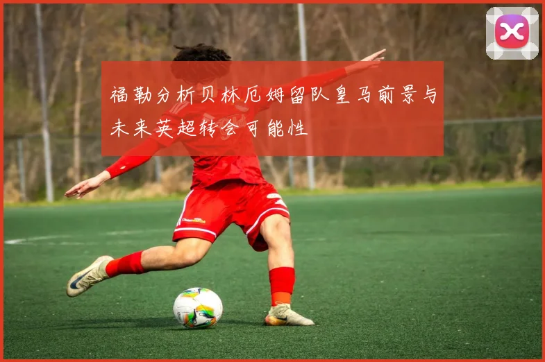 福勒分析贝林厄姆留队皇马前景与未来英超转会可能性