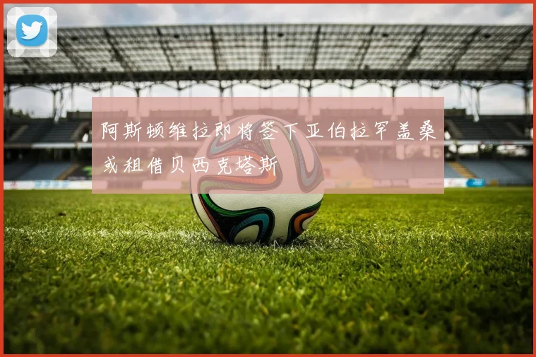 阿斯顿维拉即将签下亚伯拉罕盖桑或租借贝西克塔斯