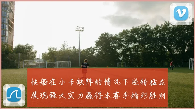 快船在小卡缺阵的情况下逆转猛龙展现强大实力赢得本赛季精彩胜利