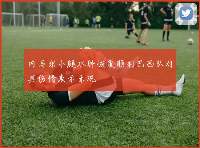 内马尔小腿水肿恢复顺利巴西队对其伤情表示乐观