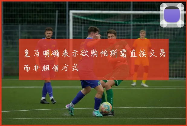 皇马明确表示欲购帕斯需直接交易而非租借方式