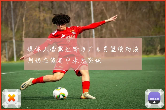 媒体人透露杜锋与广东男篮续约谈判仍在僵局中未见突破