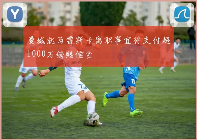 曼城就马雷斯卡离职事宜将支付超1000万镑赔偿金