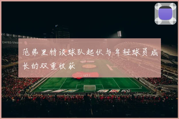 范弗里特谈球队起伏与年轻球员成长的双重收获