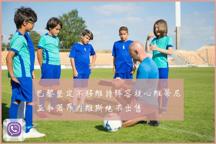 巴黎坚定不移维持阵容核心维蒂尼亚和若昂内维斯绝不出售
