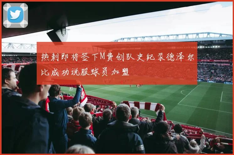 热刺即将签下M费创队史纪录德泽尔比成功说服球员加盟