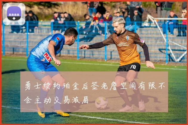 勇士续约珀金后签老詹空间有限不会主动交易浓眉