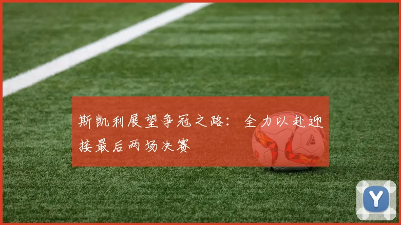 斯凯利展望争冠之路：全力以赴迎接最后两场决赛