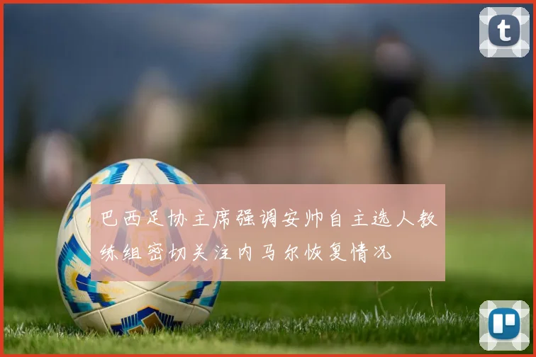 巴西足协主席强调安帅自主选人教练组密切关注内马尔恢复情况