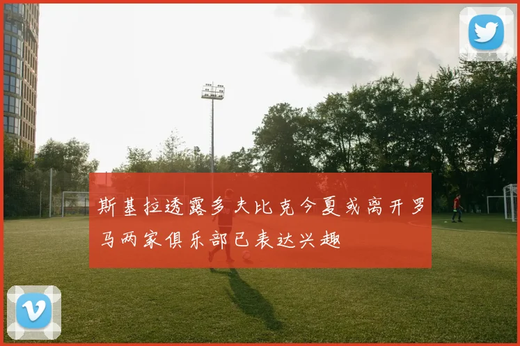 斯基拉透露多夫比克今夏或离开罗马两家俱乐部已表达兴趣