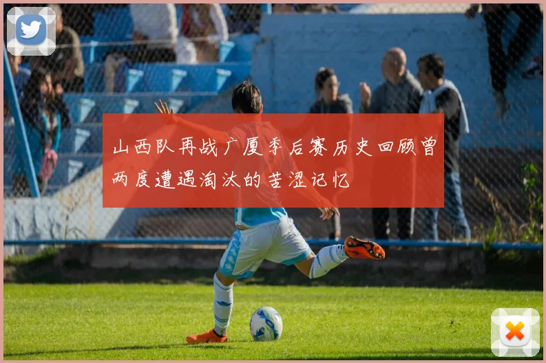 山西队再战广厦季后赛历史回顾曾两度遭遇淘汰的苦涩记忆