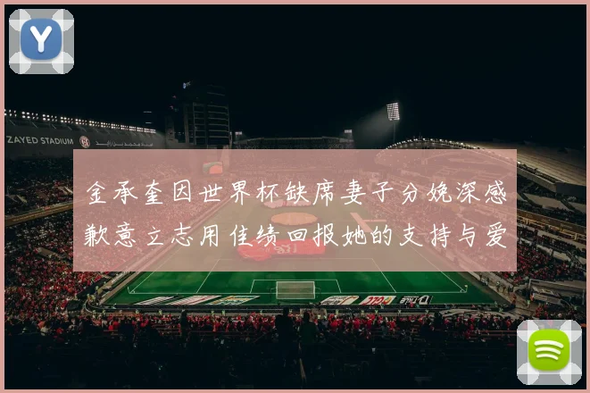 金承奎因世界杯缺席妻子分娩深感歉意立志用佳绩回报她的支持与爱