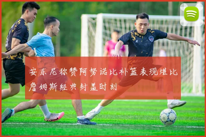 安东尼称赞阿努诺比补篮表现堪比詹姆斯经典封盖时刻