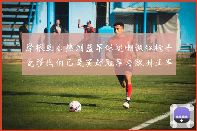 摩根反击热刺蓝军球迷嘲讽称枪手荒谬我们已是英超冠军与欧洲亚军