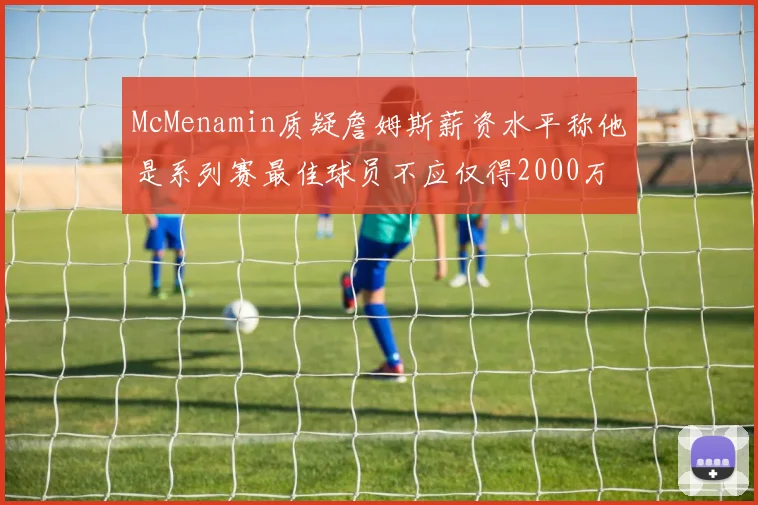 McMenamin质疑詹姆斯薪资水平称他是系列赛最佳球员不应仅得2000万