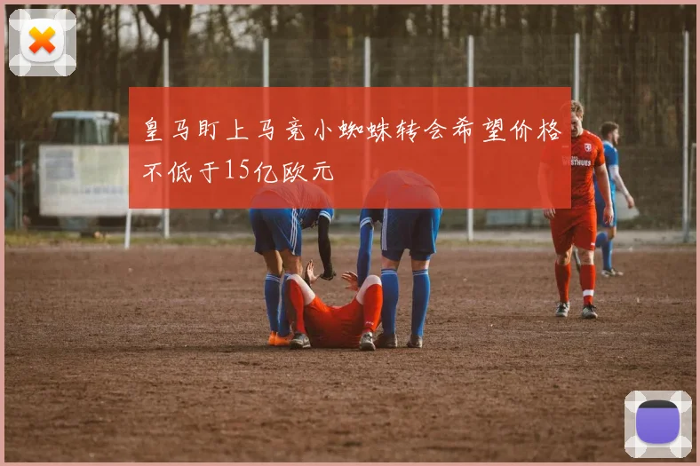 皇马盯上马竞小蜘蛛转会希望价格不低于15亿欧元