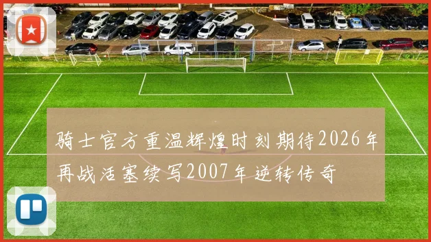 骑士官方重温辉煌时刻期待2026年再战活塞续写2007年逆转传奇